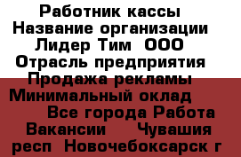 Работник кассы › Название организации ­ Лидер Тим, ООО › Отрасль предприятия ­ Продажа рекламы › Минимальный оклад ­ 25 000 - Все города Работа » Вакансии   . Чувашия респ.,Новочебоксарск г.